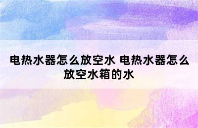 电热水器怎么放空水 电热水器怎么放空水箱的水